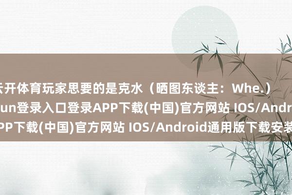 云开体育玩家思要的是克水（晒图东谈主：Whe.）                      -开云kaiyun登录入口登录APP下载(中国)官方网站 IOS/Android通用版下载安装
