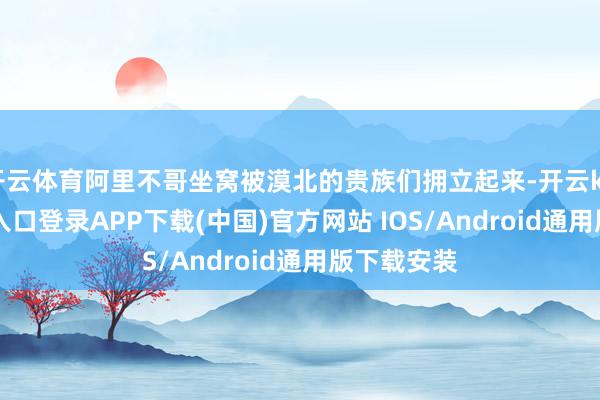 开云体育阿里不哥坐窝被漠北的贵族们拥立起来-开云kaiyun登录入口登录APP下载(中国)官方网站 IOS/Android通用版下载安装