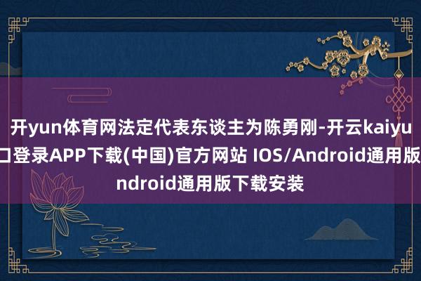 开yun体育网法定代表东谈主为陈勇刚-开云kaiyun登录入口登录APP下载(中国)官方网站 IOS/Android通用版下载安装