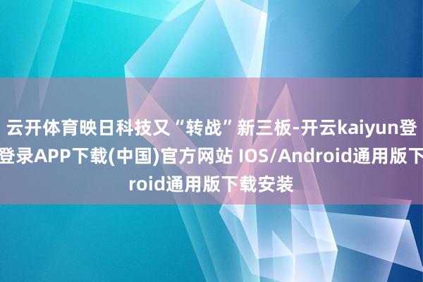 云开体育映日科技又“转战”新三板-开云kaiyun登录入口登录APP下载(中国)官方网站 IOS/Android通用版下载安装
