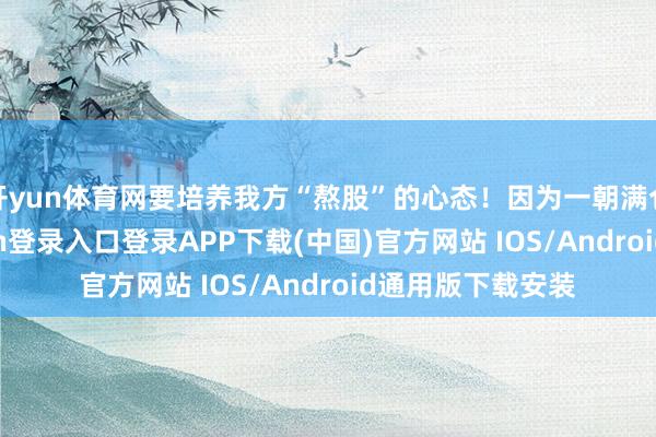 开yun体育网要培养我方“熬股”的心态！因为一朝满仓下落-开云kaiyun登录入口登录APP下载(中国)官方网站 IOS/Android通用版下载安装