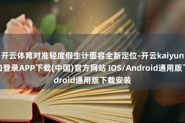 开云体育对准轻度假生计面容全新定位-开云kaiyun登录入口登录APP下载(中国)官方网站 IOS/Android通用版下载安装