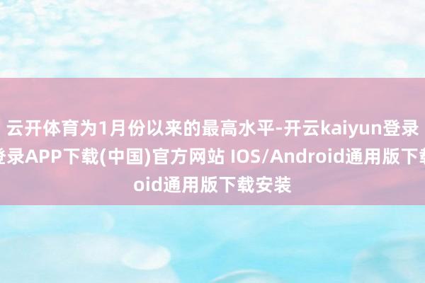 云开体育为1月份以来的最高水平-开云kaiyun登录入口登录APP下载(中国)官方网站 IOS/Android通用版下载安装