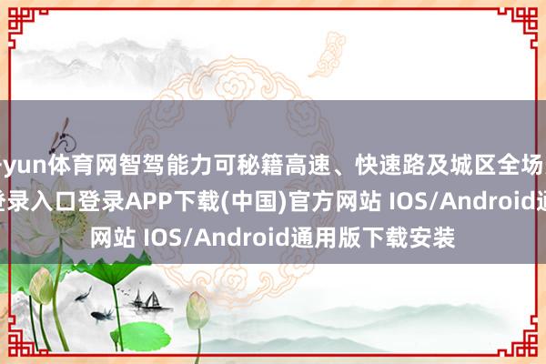 开yun体育网智驾能力可秘籍高速、快速路及城区全场景-开云kaiyun登录入口登录APP下载(中国)官方网站 IOS/Android通用版下载安装