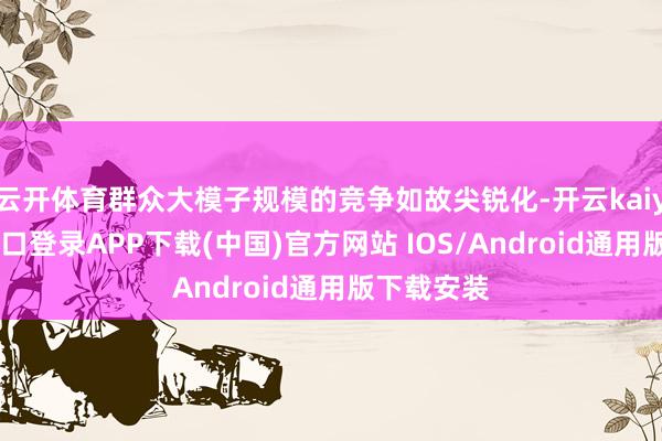 云开体育群众大模子规模的竞争如故尖锐化-开云kaiyun登录入口登录APP下载(中国)官方网站 IOS/Android通用版下载安装