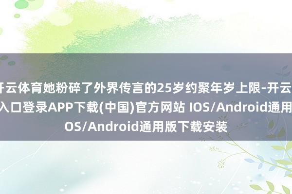 开云体育她粉碎了外界传言的25岁约聚年岁上限-开云kaiyun登录入口登录APP下载(中国)官方网站 IOS/Android通用版下载安装
