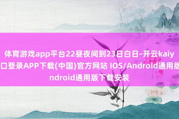 体育游戏app平台22昼夜间到23日白日-开云kaiyun登录入口登录APP下载(中国)官方网站 IOS/Android通用版下载安装