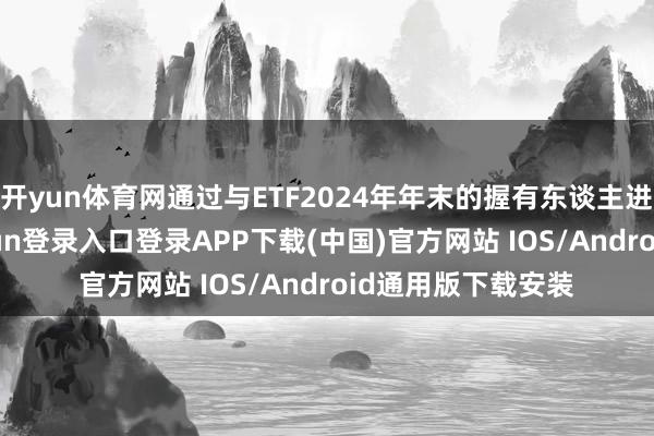 开yun体育网通过与ETF2024年年末的握有东谈主进行对比-开云kaiyun登录入口登录APP下载(中国)官方网站 IOS/Android通用版下载安装