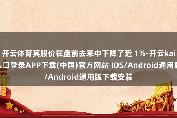 开云体育其股价在盘前去来中下降了近 1%-开云kaiyun登录入口登录APP下载(中国)官方网站 IOS/Android通用版下载安装