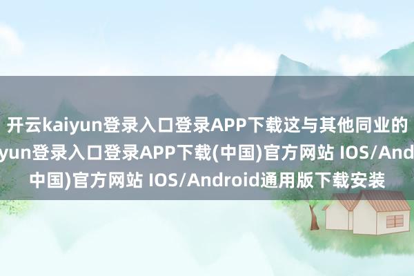 开云kaiyun登录入口登录APP下载这与其他同业的作念法一致-开云kaiyun登录入口登录APP下载(中国)官方网站 IOS/Android通用版下载安装