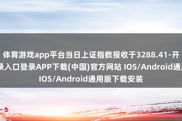 体育游戏app平台当日上证指数报收于3288.41-开云kaiyun登录入口登录APP下载(中国)官方网站 IOS/Android通用版下载安装