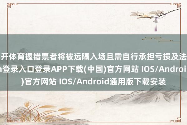 云开体育握错票者将被远隔入场且需自行承担亏损及法律风险-开云kaiyun登录入口登录APP下载(中国)官方网站 IOS/Android通用版下载安装