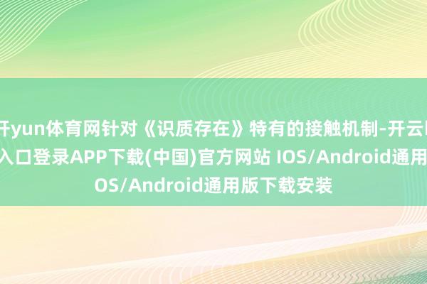 开yun体育网针对《识质存在》特有的接触机制-开云kaiyun登录入口登录APP下载(中国)官方网站 IOS/Android通用版下载安装