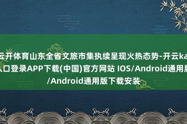 云开体育山东全省文旅市集执续呈现火热态势-开云kaiyun登录入口登录APP下载(中国)官方网站 IOS/Android通用版下载安装