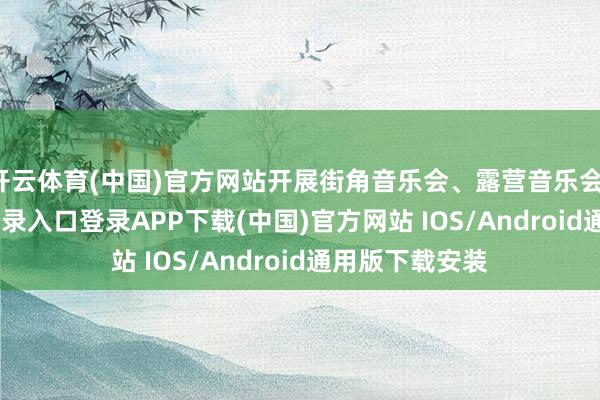 开云体育(中国)官方网站开展街角音乐会、露营音乐会-开云kaiyun登录入口登录APP下载(中国)官方网站 IOS/Android通用版下载安装