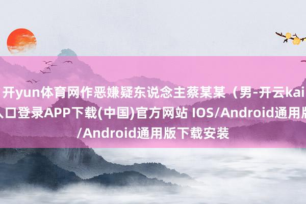 开yun体育网作恶嫌疑东说念主蔡某某（男-开云kaiyun登录入口登录APP下载(中国)官方网站 IOS/Android通用版下载安装