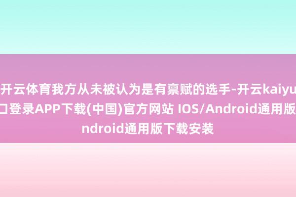 开云体育我方从未被认为是有禀赋的选手-开云kaiyun登录入口登录APP下载(中国)官方网站 IOS/Android通用版下载安装