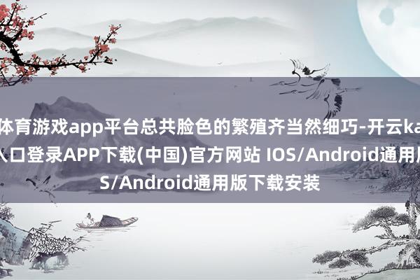 体育游戏app平台总共脸色的繁殖齐当然细巧-开云kaiyun登录入口登录APP下载(中国)官方网站 IOS/Android通用版下载安装