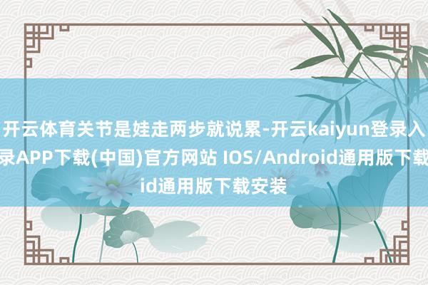 开云体育关节是娃走两步就说累-开云kaiyun登录入口登录APP下载(中国)官方网站 IOS/Android通用版下载安装