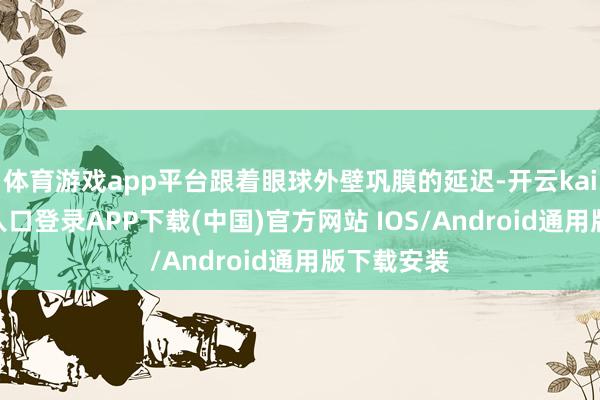 体育游戏app平台跟着眼球外壁巩膜的延迟-开云kaiyun登录入口登录APP下载(中国)官方网站 IOS/Android通用版下载安装