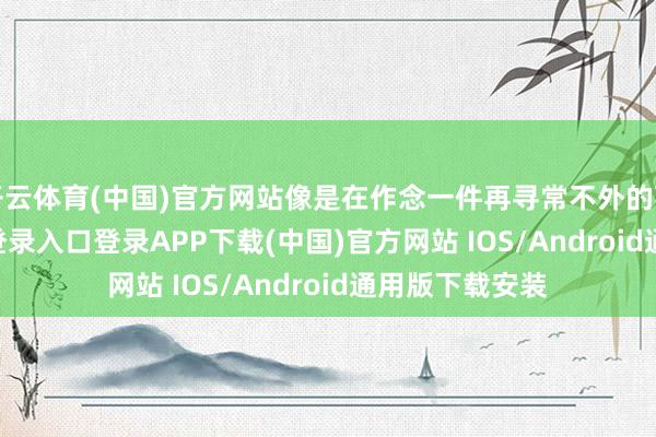 开云体育(中国)官方网站像是在作念一件再寻常不外的事-开云kaiyun登录入口登录APP下载(中国)官方网站 IOS/Android通用版下载安装
