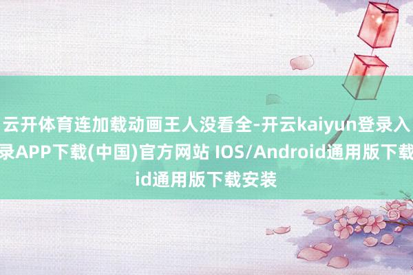 云开体育连加载动画王人没看全-开云kaiyun登录入口登录APP下载(中国)官方网站 IOS/Android通用版下载安装