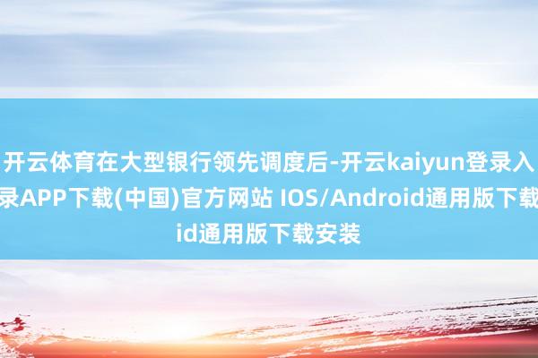 开云体育在大型银行领先调度后-开云kaiyun登录入口登录APP下载(中国)官方网站 IOS/Android通用版下载安装