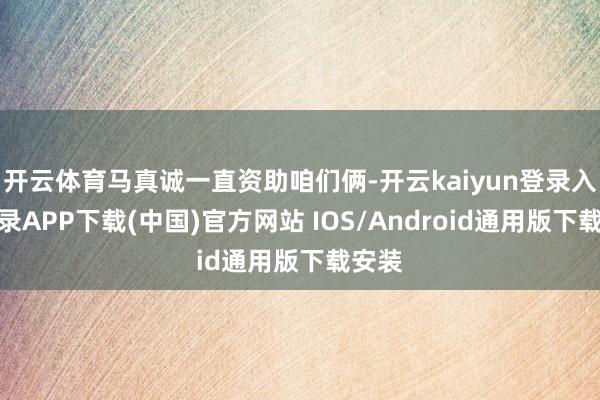 开云体育马真诚一直资助咱们俩-开云kaiyun登录入口登录APP下载(中国)官方网站 IOS/Android通用版下载安装
