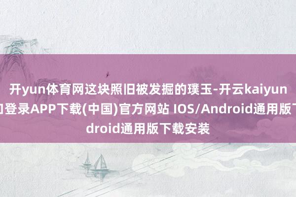 开yun体育网这块照旧被发掘的璞玉-开云kaiyun登录入口登录APP下载(中国)官方网站 IOS/Android通用版下载安装