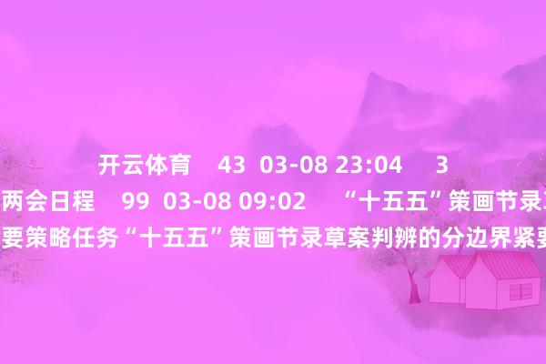 开云体育    43  03-08 23:04     3月8日两会日程3月8日两会日程    99  03-08 09:02     “十五五”策画节录草案判辨的分边界紧要策略任务“十五五”策画节录草案判辨的分边界紧要策略任务    50  03-05 12:08     大会发言东谈主：“十五五”策画节录草案将提请大会审查批准并公布试验大会发言东谈主：“十五五”策画节录草案将提请大会审查批准并公布试验    37  03-04 12:15     一财最热      点击关闭-开云kaiyun登录入口登录APP下载(中国)官方网站 IOS/Android通用版下载安装