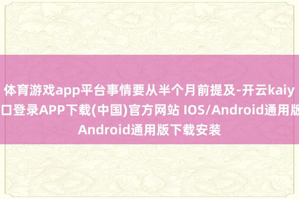 体育游戏app平台事情要从半个月前提及-开云kaiyun登录入口登录APP下载(中国)官方网站 IOS/Android通用版下载安装
