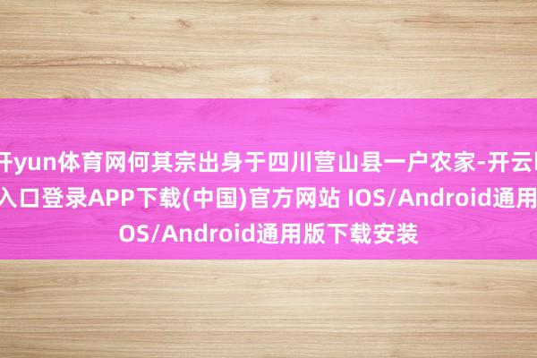 开yun体育网何其宗出身于四川营山县一户农家-开云kaiyun登录入口登录APP下载(中国)官方网站 IOS/Android通用版下载安装