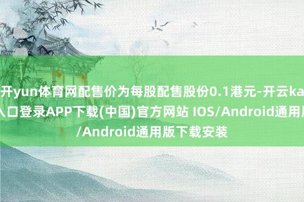 开yun体育网配售价为每股配售股份0.1港元-开云kaiyun登录入口登录APP下载(中国)官方网站 IOS/Android通用版下载安装