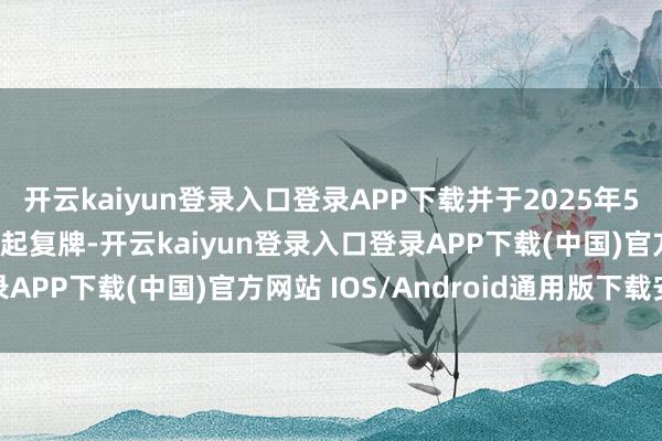 开云kaiyun登录入口登录APP下载并于2025年5月27日(星期二)开市起复牌-开云kaiyun登录入口登录APP下载(中国)官方网站 IOS/Android通用版下载安装