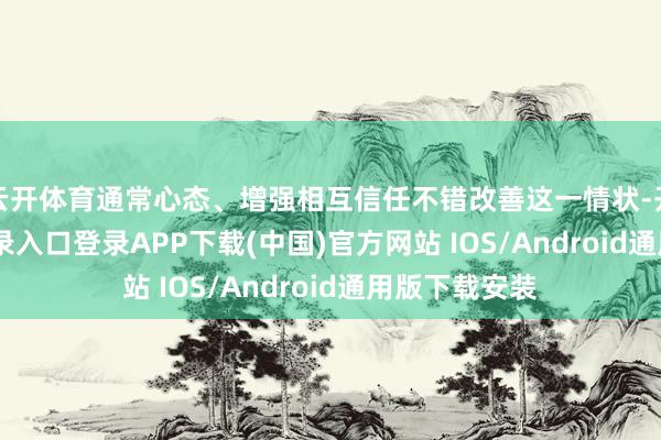 云开体育通常心态、增强相互信任不错改善这一情状-开云kaiyun登录入口登录APP下载(中国)官方网站 IOS/Android通用版下载安装