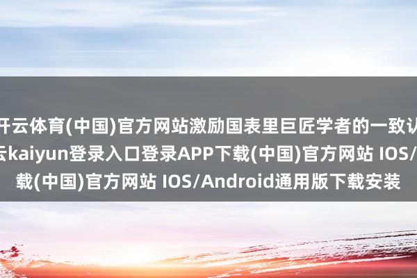 开云体育(中国)官方网站激励国表里巨匠学者的一致认同和高度赞誉-开云kaiyun登录入口登录APP下载(中国)官方网站 IOS/Android通用版下载安装