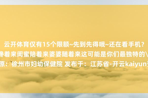 云开体育仅有15个限额~先到先得哦~还在看手机？限额秒杀预警中！让老公搀着来闺蜜陪着来婆婆随着来这可能是你们最独特的
