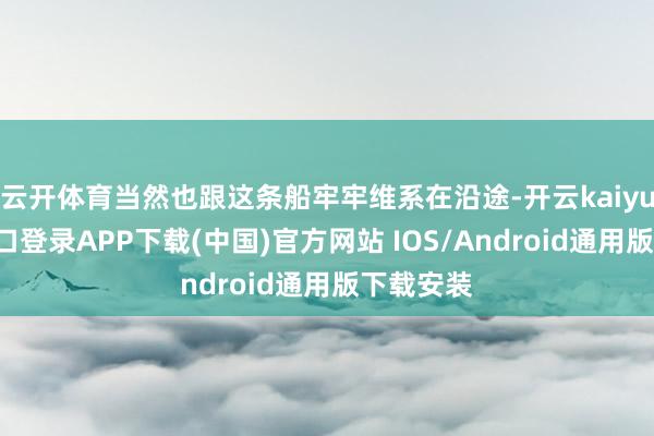 云开体育当然也跟这条船牢牢维系在沿途-开云kaiyun登录入口登录APP下载(中国)官方网站 IOS/Android通用版下载安装