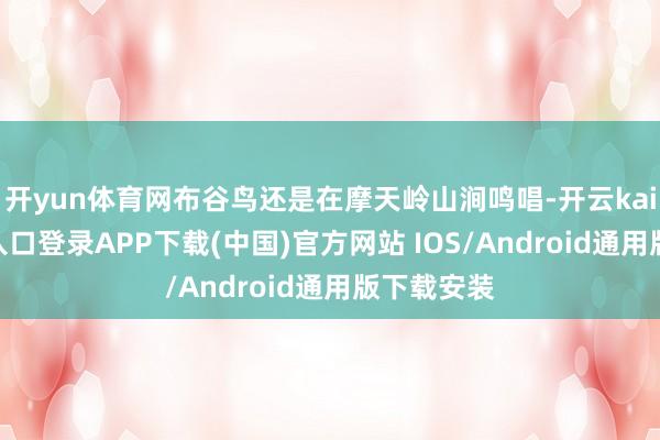 开yun体育网布谷鸟还是在摩天岭山涧鸣唱-开云kaiyun登录入口登录APP下载(中国)官方网站 IOS/Android通用版下载安装