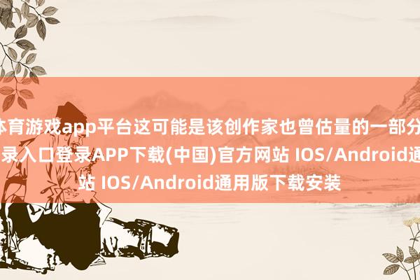 体育游戏app平台这可能是该创作家也曾估量的一部分-开云kaiyun登录入口登录APP下载(中国)官方网站 IOS/Android通用版下载安装
