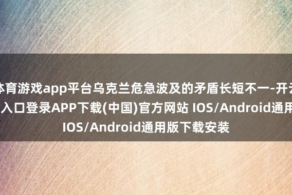 体育游戏app平台乌克兰危急波及的矛盾长短不一-开云kaiyun登录入口登录APP下载(中国)官方网站 IOS/Android通用版下载安装
