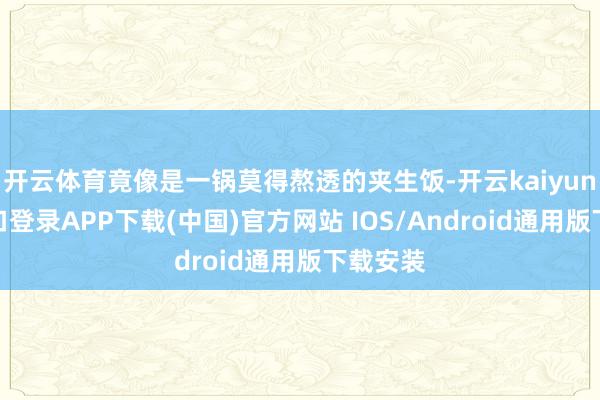 开云体育竟像是一锅莫得熬透的夹生饭-开云kaiyun登录入口登录APP下载(中国)官方网站 IOS/Android通用版下载安装