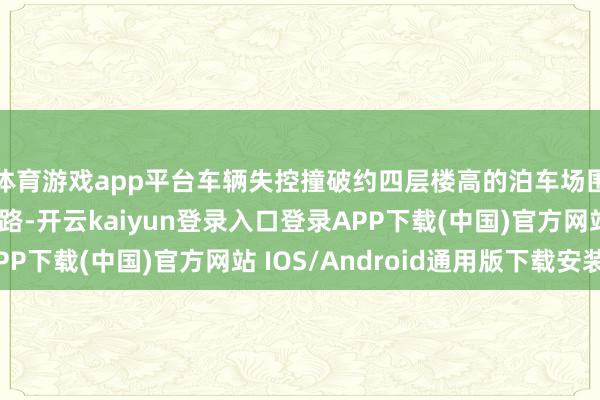 体育游戏app平台车辆失控撞破约四层楼高的泊车场围栏后陨落到下方公路-开云kaiyun登录入口登录APP下载(中国)官方网站 IOS/Android通用版下载安装
