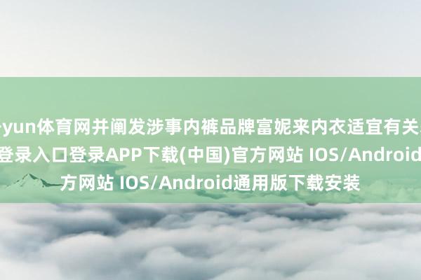 开yun体育网并阐发涉事内裤品牌富妮来内衣适宜有关表率-开云kaiyun登录入口登录APP下载(中国)官方网站 IOS/Android通用版下载安装