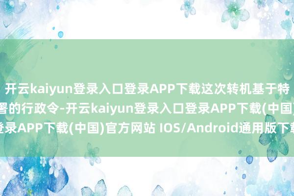 开云kaiyun登录入口登录APP下载这次转机基于特朗普本年2月10日签署的行政令-开云kaiyun登录入口登录APP下载(中国)官方网站 IOS/Android通用版下载安装