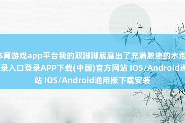 体育游戏app平台我的双脚脚底磨出了充满脓液的水泡-开云kaiyun登录入口登录APP下载(中国)官方网站 IOS/Android通用版下载安装