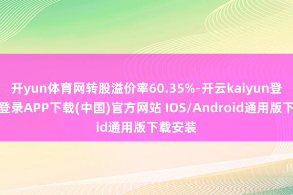 开yun体育网转股溢价率60.35%-开云kaiyun登录入口登录APP下载(中国)官方网站 IOS/Android通用版下载安装