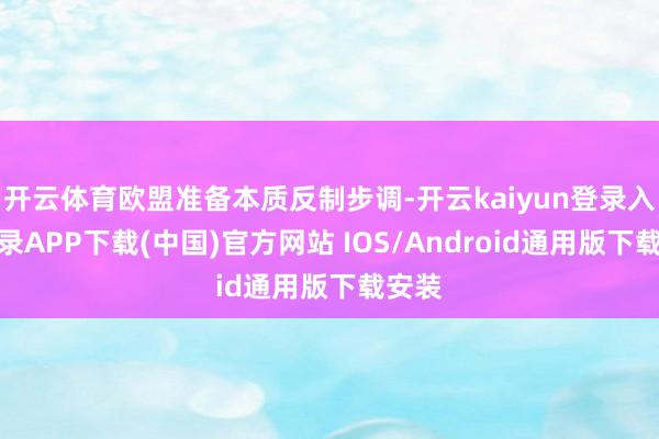 开云体育欧盟准备本质反制步调-开云kaiyun登录入口登录APP下载(中国)官方网站 IOS/Android通用版下载安装