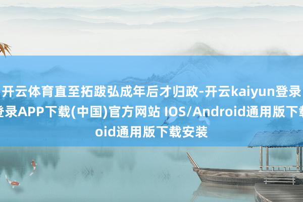 开云体育直至拓跋弘成年后才归政-开云kaiyun登录入口登录APP下载(中国)官方网站 IOS/Android通用版下载安装