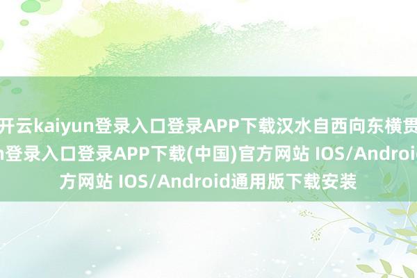 开云kaiyun登录入口登录APP下载汉水自西向东横贯其间-开云kaiyun登录入口登录APP下载(中国)官方网站 IOS/Android通用版下载安装